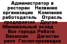 Администратор в ресторан › Название организации ­ Компания-работодатель › Отрасль предприятия ­ Другое › Минимальный оклад ­ 1 - Все города Работа » Вакансии   . Дагестан респ.,Геологоразведка п.